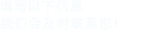 填写以下信息，我们会及时联系您！